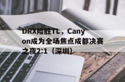 开云体育平台APP-DRX险胜TL，Canyon成为全场焦点成都决赛之夜2:1（深圳）