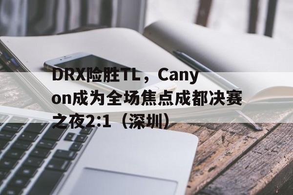 DRX险胜TL，Canyon成为全场焦点成都决赛之夜2:1（深圳）